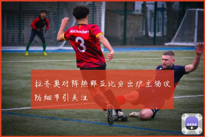 拉齐奥对阵热那亚比分出炉主场攻防细节引关注