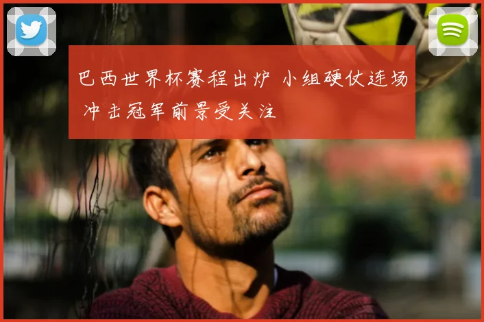 巴西世界杯赛程出炉 小组硬仗连场 冲击冠军前景受关注