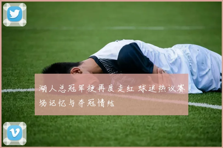 湖人总冠军梗再度走红 球迷热议赛场记忆与夺冠情结