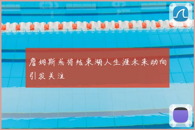 詹姆斯或将结束湖人生涯未来动向引发关注