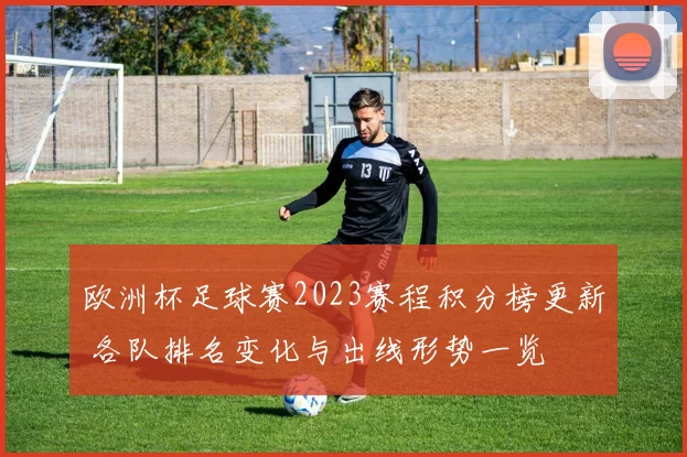 欧洲杯足球赛2023赛程积分榜更新 各队排名变化与出线形势一览