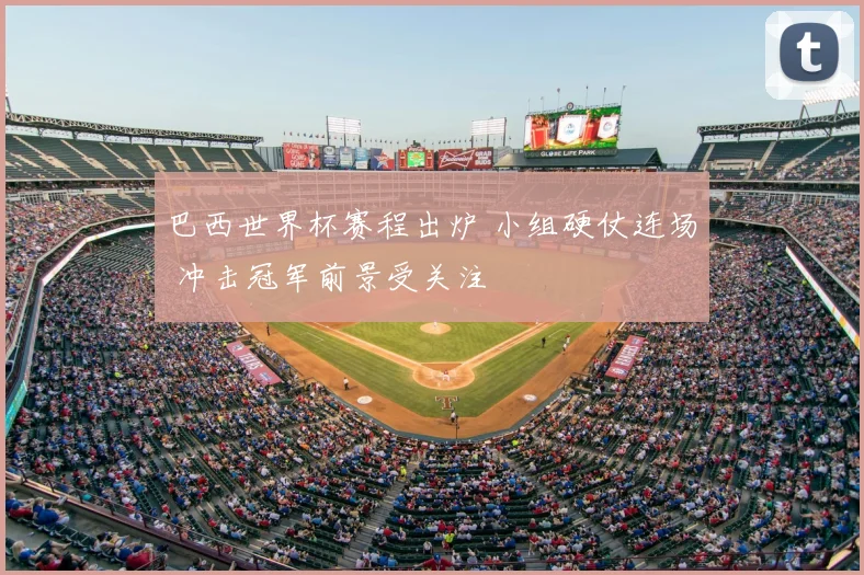 巴西世界杯赛程出炉 小组硬仗连场 冲击冠军前景受关注