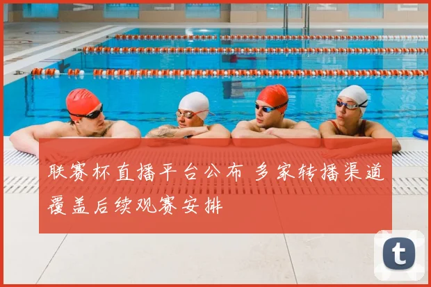 联赛杯直播平台公布 多家转播渠道覆盖后续观赛安排