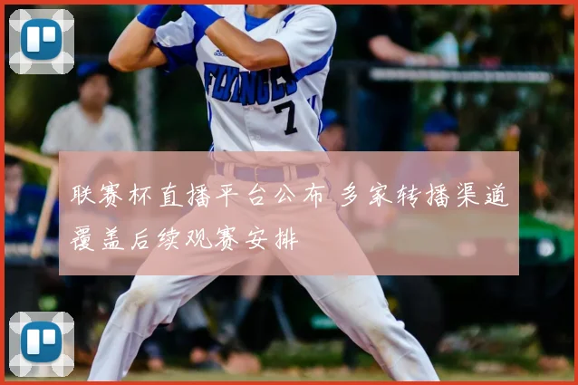 联赛杯直播平台公布 多家转播渠道覆盖后续观赛安排
