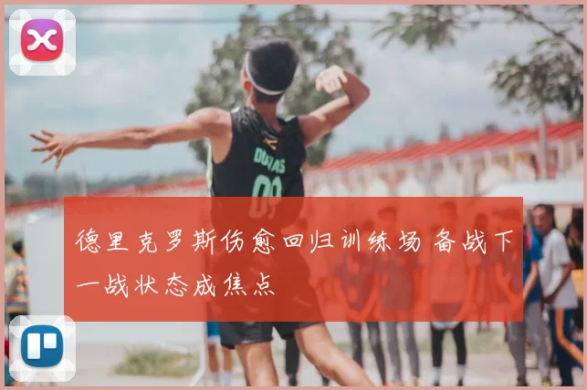 德里克罗斯伤愈回归训练场 备战下一战状态成焦点