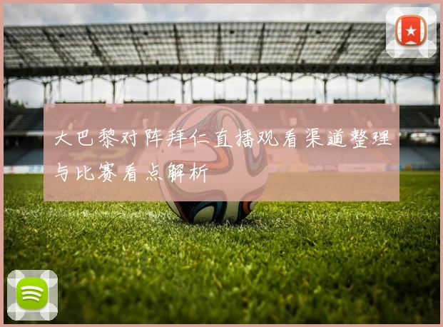 大巴黎对阵拜仁直播观看渠道整理与比赛看点解析