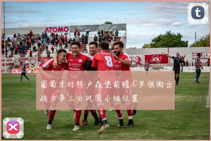 葡萄牙对阵卢森堡前瞻 C罗领衔出战力争三分巩固小组位置