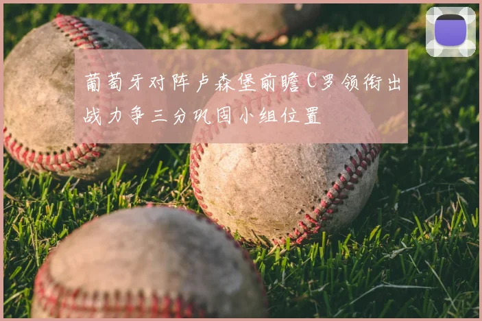葡萄牙对阵卢森堡前瞻 C罗领衔出战力争三分巩固小组位置
